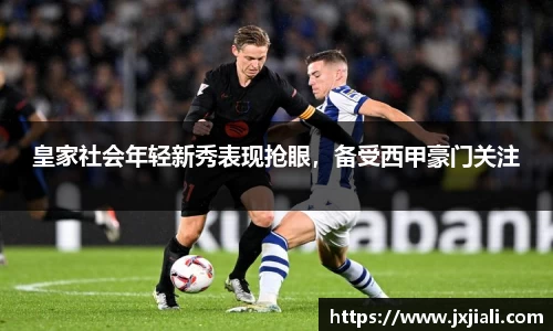 皇家社会年轻新秀表现抢眼，备受西甲豪门关注