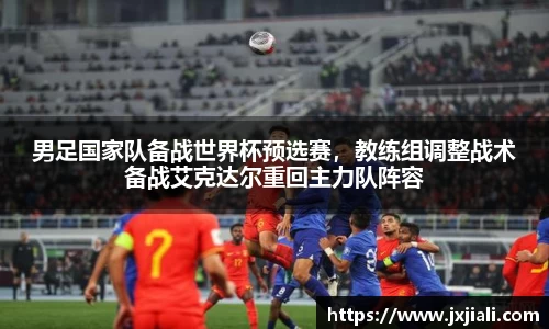 男足国家队备战世界杯预选赛，教练组调整战术备战艾克达尔重回主力队阵容