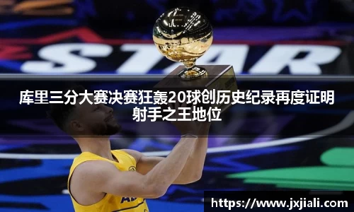 库里三分大赛决赛狂轰20球创历史纪录再度证明射手之王地位