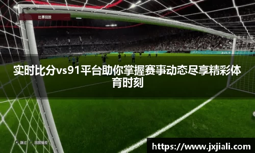 实时比分vs91平台助你掌握赛事动态尽享精彩体育时刻