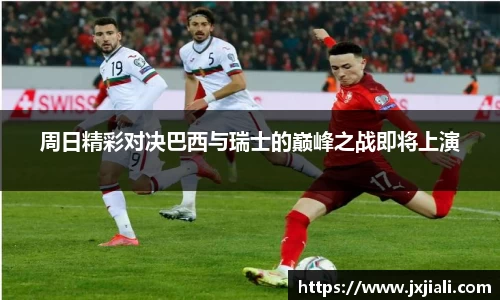 周日精彩对决巴西与瑞士的巅峰之战即将上演