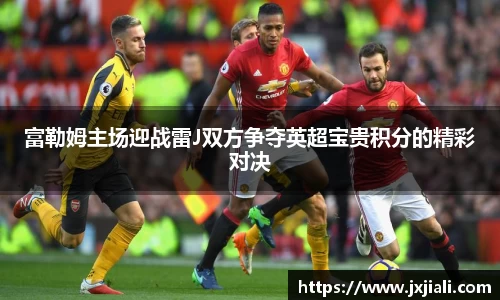 富勒姆主场迎战雷J双方争夺英超宝贵积分的精彩对决