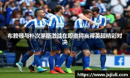 布赖顿与朴次茅斯激战在即谁将赢得英超精彩对决