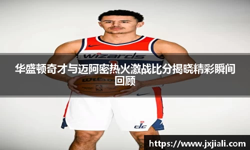 华盛顿奇才与迈阿密热火激战比分揭晓精彩瞬间回顾