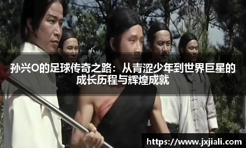 孙兴O的足球传奇之路：从青涩少年到世界巨星的成长历程与辉煌成就