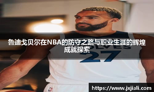鲁迪戈贝尔在NBA的防守之路与职业生涯的辉煌成就探索