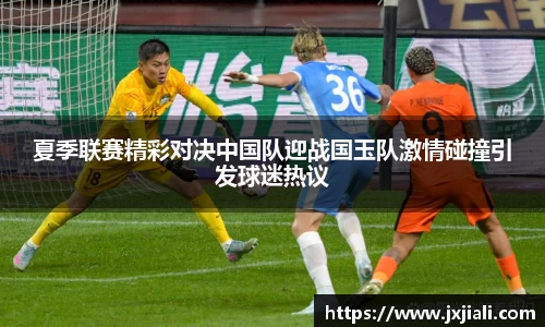 夏季联赛精彩对决中国队迎战国玉队激情碰撞引发球迷热议